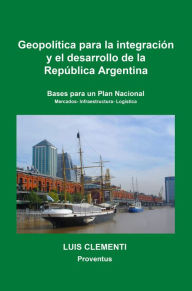 Title: Geopolí­tica para la integración y el desarrollo de la República Argentina: Bases para un Plan Nacional. Mercados - Infraestructura - Logística, Author: Luis Clementi