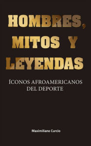 Title: Hombres, mitos y leyendas: Íconos afroamericanos del deporte, Author: Maximiliano Curcio