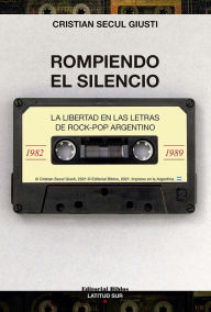 Title: Rompiendo el silencio: La libertad en las letras de rock-pop argentino (1982-1989), Author: Cristian Secul Giusti