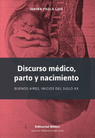 Title: Discurso médico, parto y nacimiento: Buenos Aires, inicios del siglo XX, Author: Ianina Paula Lois