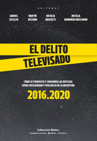 Title: El delito televisado: Cómo se producen y consumen las noticias sobre inseguridad y violencia en la Argentina, Author: Gabriel Kessler