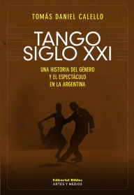 Title: Tango siglo XXI: Una historia del género y espectáculo en la Argentina, Author: Tomás Daniel Calello
