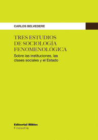 Title: Tres estudios de sociología fenomenológica: Sobre las instituciones, las clases sociales y el Estado, Author: Carlos Belvedere