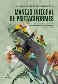 Title: Manejo Integral de Psittaciformes: Compendio de conocimientos veterinarios sobre el manejo integral de loros y afines, Author: Antonio Sciabarrasi