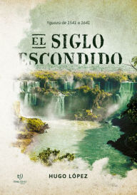 Title: El siglo Escondido: Yguazú de 1541 a 1641, Author: Hugo Benjamín López