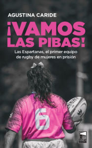 Title: ¡Vamos las pibas!: Las Espartanas, el primer equipo de rugby de mujeres en prisión, Author: Agustina Caride