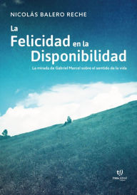 Title: La felicidad en la Disponibilidad: La mirada de Gabriel Marcel sobre el sentido de la vida, Author: Nicolás Balero Reche