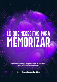 Title: Lo que necesitas para memorizar: Aprende las claves para potenciar tu memoria y recordar de forma efectiva, Author: Claudia Analía Zito