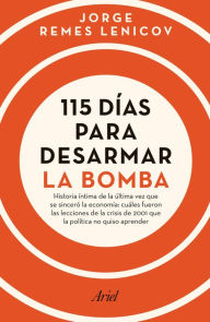 Title: 115 días para desarmar la bomba: Historia intima de la última vez que se sinceró la economía: cuáles fueron las lecciones de la crisis de 2001 que la política no quiso aprender, Author: Jorge Luis Remes Lenicov