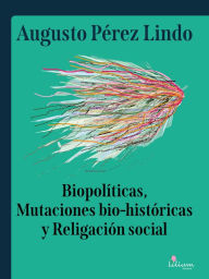 Title: Biopolíticas, Mutaciones Bio Históricas y Religación Social, Author: Augusto Pérez Lindo