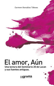 Title: El amor, Aún. Una lectura del Seminario 20 de Lacan y sus fuentes antiguas, Author: Carmen González Táboas
