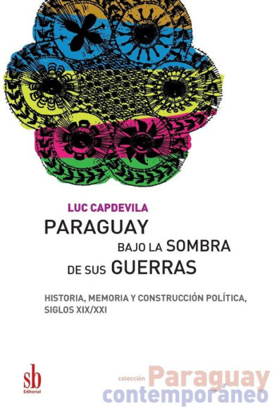 Paraguay bajo la sombra de sus guerras: Historia, memoria y construcción política, siglos XIX/XXI