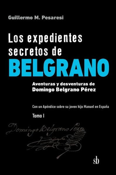 Los expedientes secretos de Belgrano. Tomo I: Aventuras y desventuras de Domingo Belgrano Pérez. Con un Apéndice sobre su joven hijo Manuel en España