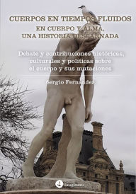 Title: Cuerpos en tiempos fluidos en cuerpo y alma: Una historia descarnada: Debate y contribuciones históricas, culturales y políticas sobre el cuerpo y sus mutaciones, Author: Sergio Fernández