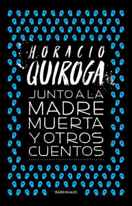 Title: Junto a la madre muerta y otros cuentos, Author: Horacio Quiroga