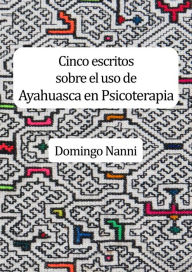 Title: Cinco escritos sobre el uso de Ayahuasca en Psicoterapia, Author: Domingo Nanni