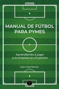 Title: Manual de fútbol para pymes: Aprendiendo a jugar a la empresa en el potrero, Author: Juan José Ramos