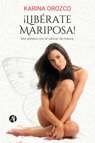 Title: ¡Libérate Mariposa!: Mis aleteos con el cáncer de mama, Author: Karina Orozco