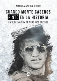 Title: Cuando Monte Caseros pintó en la historia: La sublevación de Aldo Rico en 1988, Author: Mariela Andrea Borgo