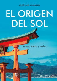Title: El Origen del Sol: Versos, haikus y tankas, Author: José Luis Villalba