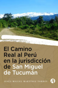 Title: El Camino Real al Perú en la Jurisdicción de San Miguel de Tucumán, Author: Jesús Miguel Martínez Torres
