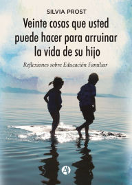 Title: Veinte cosas que usted puede hacer para arruinar la vida de su hijo: Reflexiones sobre educación familiar, Author: Silvia Prost