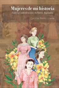Title: Mujeres de mi historia: Entre la Confederación y la Nueva Argentina, Author: María Cecilia Pérez Llana