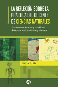 Title: La reflexión sobre la práctica del docente de Ciencias Naturales. Fundamentos teóricos y actividades didácticas para profesores y alumnos., Author: María Ruina