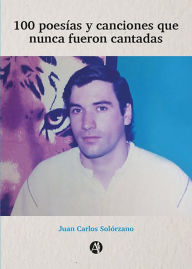 Title: 100 poesías y canciones que nunca fueron cantadas, Author: Juan Carlos Solórzano