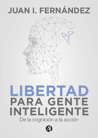 Title: Libertad para Gente Inteligente: De la cognición a la acción, Author: Juan I. Fernández