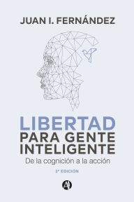 Title: Libertad para Gente Inteligente: De la cognición a la acción, Author: Juan I. Fernández