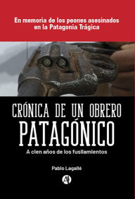 Title: Crónica de un obrero patagónico: En memoria de los peones asesinados en la Patagonia Trágica, Author: Pablo Lagallé