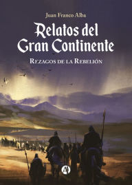 Title: Relatos del Gran Continente: Rezagos de la Rebelión, Author: Juan Franco Alba