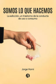 Title: Somos lo que hacemos: La adicción, un trastorno de la conducta de uso o consumo, Author: Jorge Horni