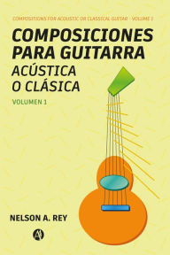 Title: Composiciones para guitarra acústica o clásica. Vol 1.: Compositions for acoustic or classical guitar, Author: Nelson Adolfo Rey