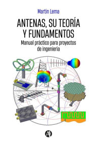 Title: Antenas, su teoría y fundamentos: Manual práctico para proyectos de ingeniería, Author: Martín Lema