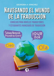 Title: Navegando el mundo de la traducción: Consejos para noveles traductores y estudiantes avanzados de Traducción, Author: Georgina A. Sánchez