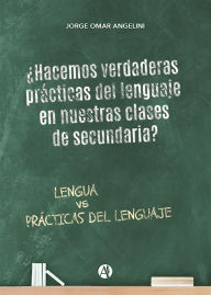 Title: ¿Hacemos verdaderas prácticas del lenguaje en nuestras clases de secundaria?, Author: Jorge Omar Angelini