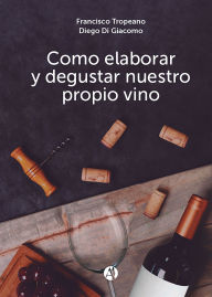 Title: Cómo elaborar y degustar nuestro propio vino, Author: Francisco Tropeano