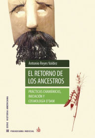 Title: El retorno de los ancestros: Prácticas chamánicas, iniciación y cosmología o'dam, Author: Antonio Reyes Valdez