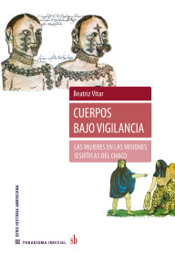Title: Cuerpos bajo vigilancia: Las mujeres en las misiones jesuíticas del chaco, Author: Beatriz Vitar