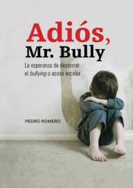 Title: Adiós, Mr. Bully: La esperanza de desterrar el bullying o acoso escolar, Author: Pedro Luis Romero