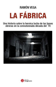 Title: La Fábrica: Una historia sobre la heroica lucha de las bases obreras en la convulsionada década del `70, Author: Ramón Vega