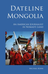 Title: Dateline Mongolia: An American journalist in nomad's land, Author: Michael Kohn