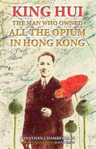 Title: King Hui: The Man Who Owned All the Opium in Hong Kong, Author: Jonathan Chamberlain