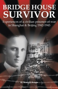 Title: Bridge House Survivor: Experiences of a Civilian Prisoner-of-War in Shanghai & Beijing 1942-1945, Author: Henry F. Pringle