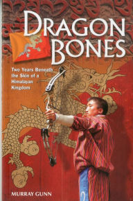 Title: Dragon Bones: Two Years Beneath the Skin of a Himalayan Kingdom, Author: Murray Gunn