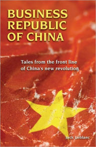 Title: Business Republic of China: Tales from the Front Line of China's New Revolution, Author: Jack Leblanc