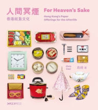 Title: For Heaven's Sake: Hong Kong's Paper Offerings for the Afterlife, Author: Chris Gaul