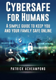 Title: Cybersafe For Humans: A Simple Guide to Keep You and Your Family Safe Online, Author: Patrick Acheampong